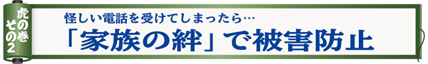 怪しい電話を受けてしまったら 「家族の絆」で被害防止「虎の巻その2」の画像