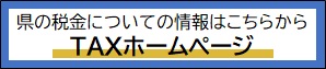 県の税金についての情報はこちらから「TAXホームページ」