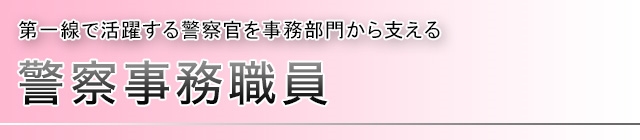 警察事務職員 第一線で活躍する警察官を事務部門から支える